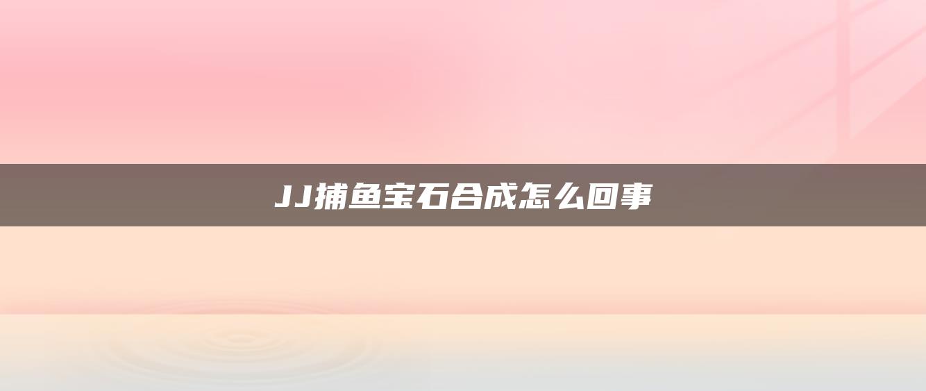 JJ捕鱼宝石合成怎么回事