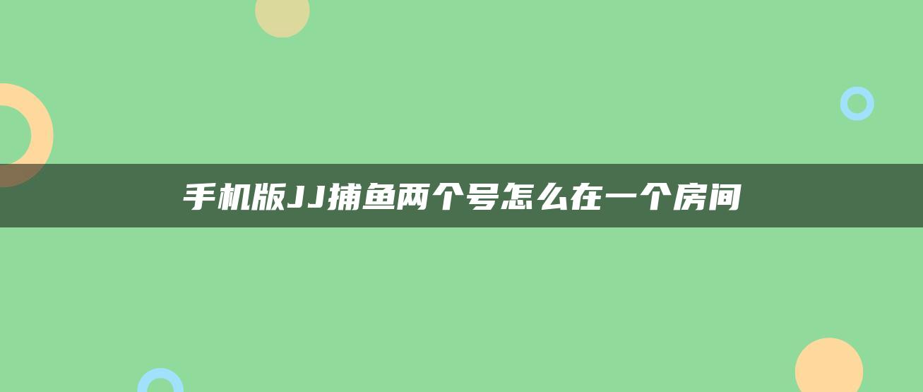 手机版JJ捕鱼两个号怎么在一个房间