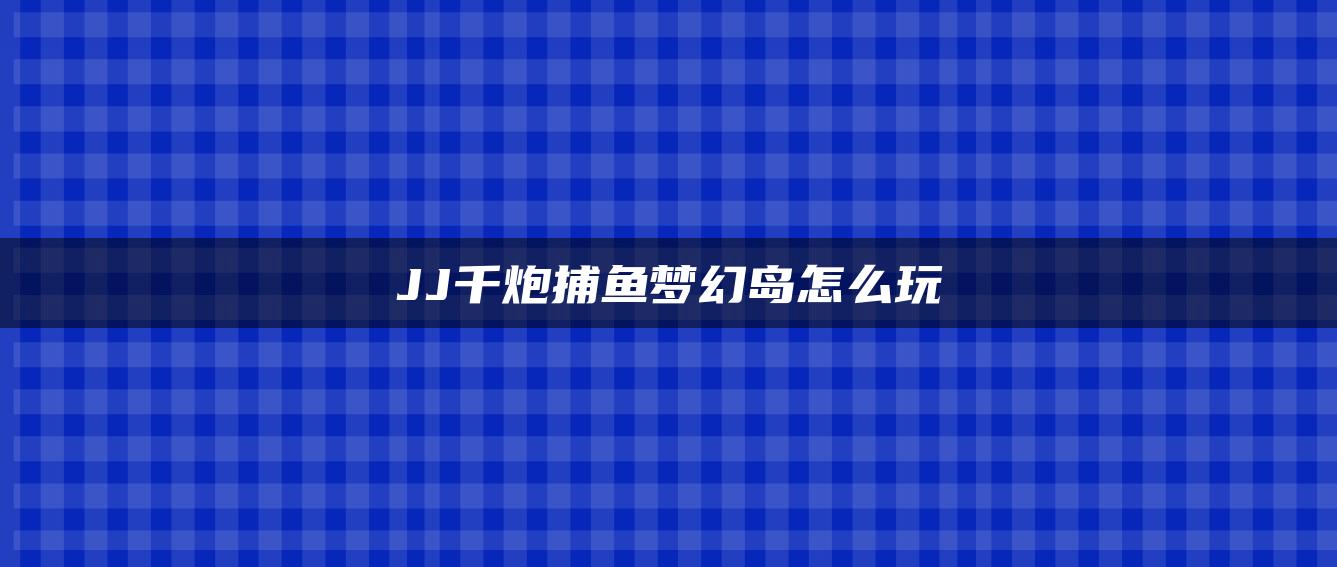 JJ千炮捕鱼梦幻岛怎么玩