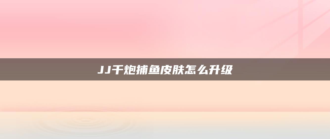 JJ千炮捕鱼皮肤怎么升级