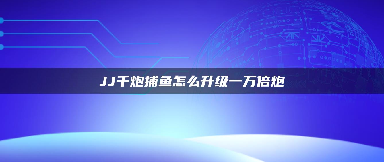 JJ千炮捕鱼怎么升级一万倍炮