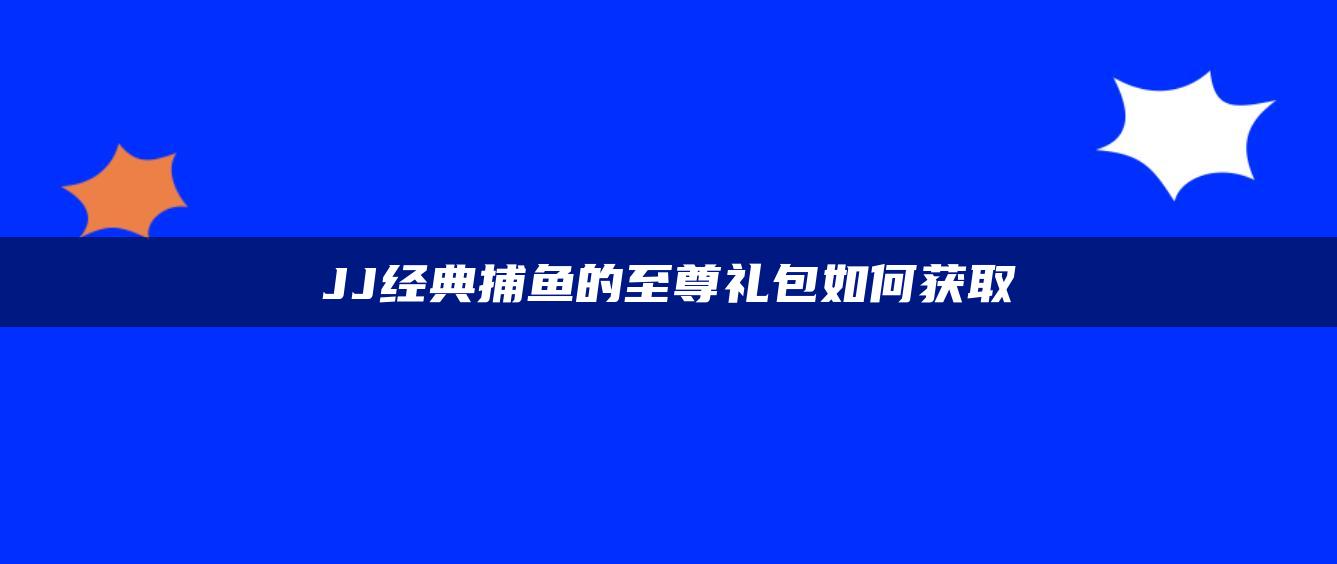 JJ经典捕鱼的至尊礼包如何获取