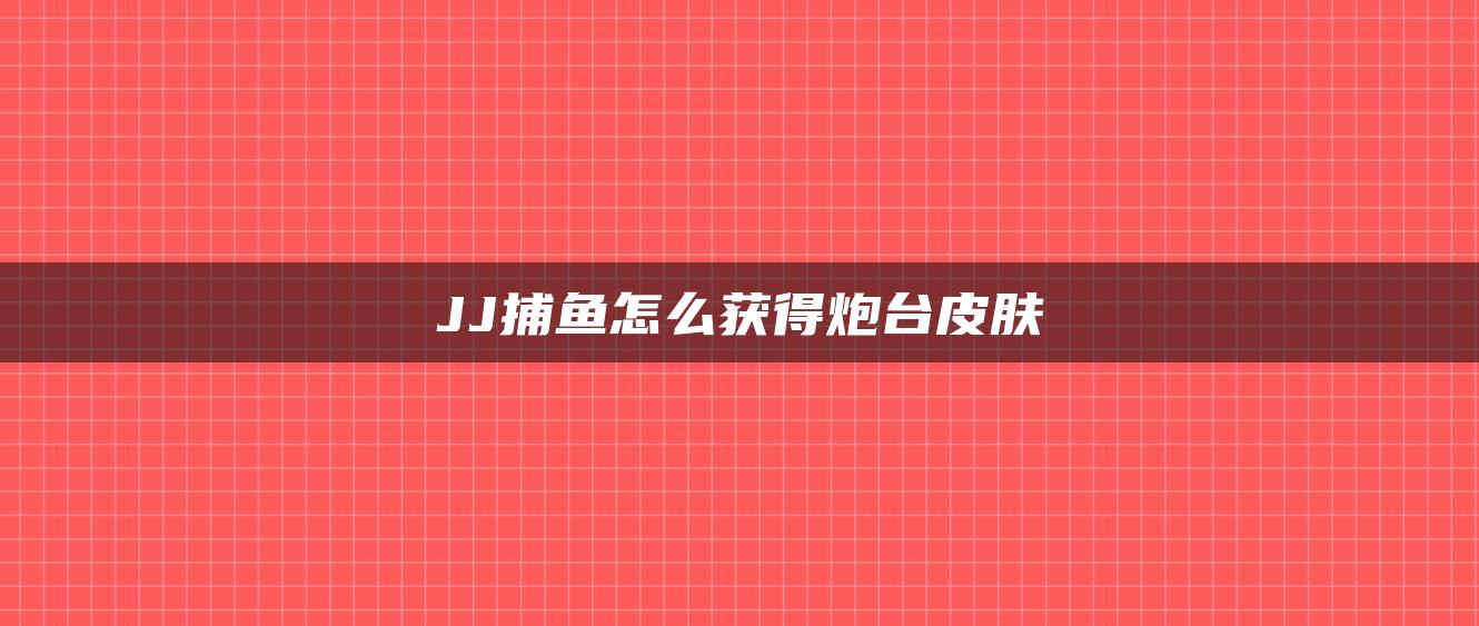 JJ捕鱼怎么获得炮台皮肤