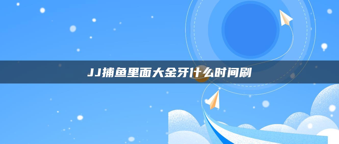 JJ捕鱼里面大金牙什么时间刷
