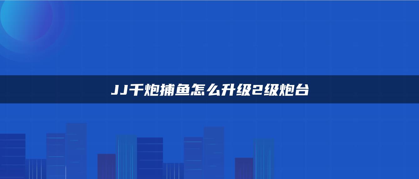 JJ千炮捕鱼怎么升级2级炮台