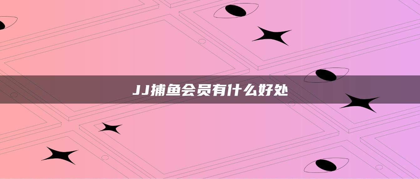 JJ捕鱼会员有什么好处