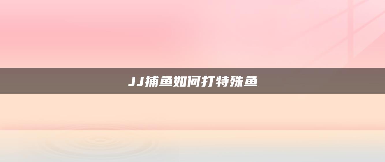 JJ捕鱼如何打特殊鱼