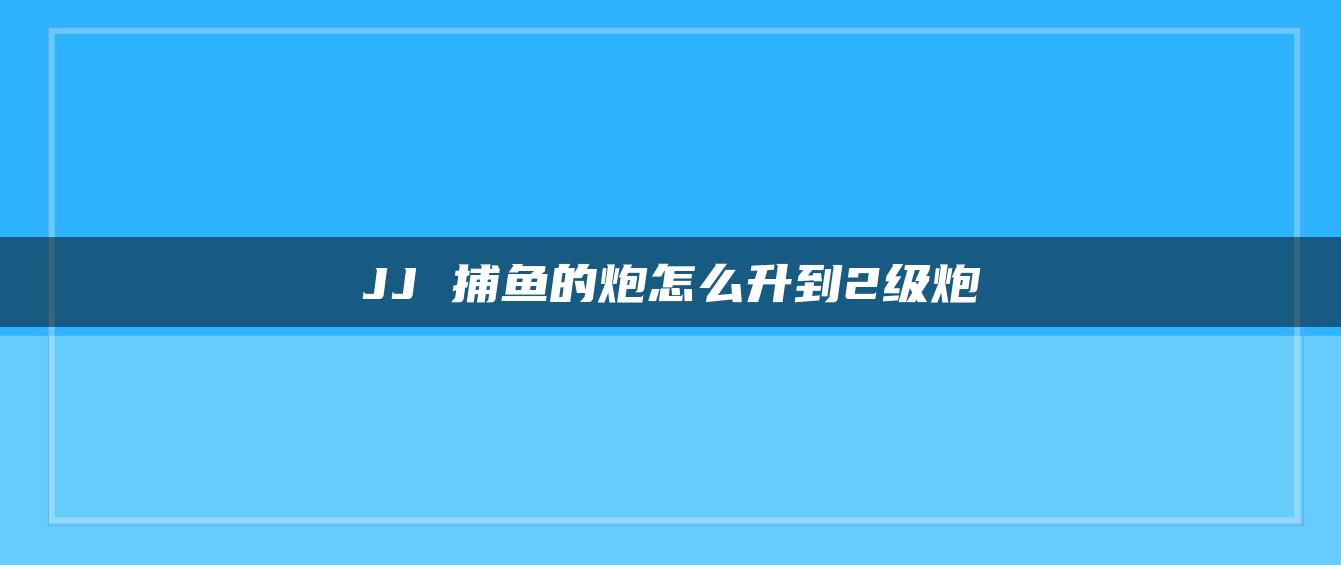 JJ 捕鱼的炮怎么升到2级炮