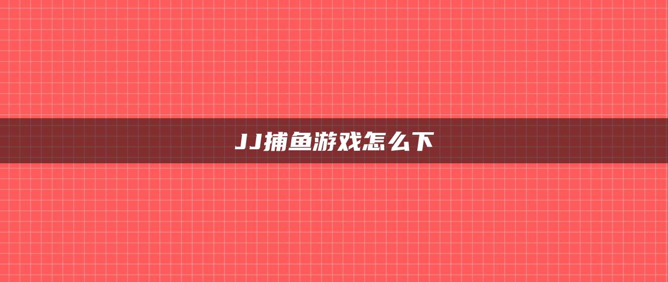JJ捕鱼游戏怎么下