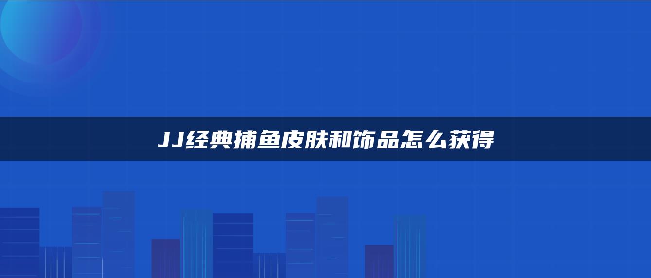 JJ经典捕鱼皮肤和饰品怎么获得