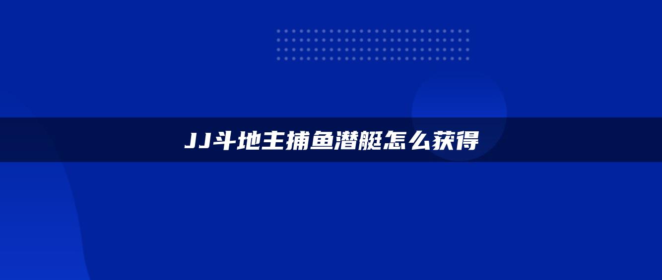 JJ斗地主捕鱼潜艇怎么获得
