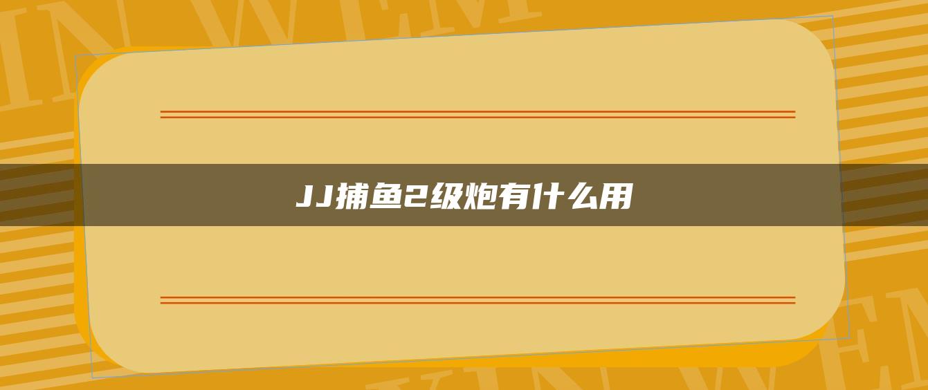 JJ捕鱼2级炮有什么用