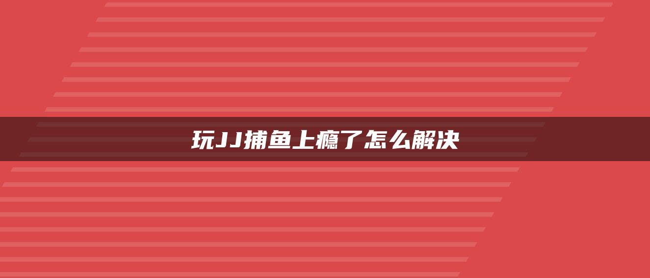 玩JJ捕鱼上瘾了怎么解决