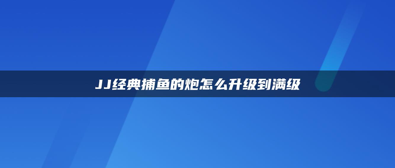JJ经典捕鱼的炮怎么升级到满级