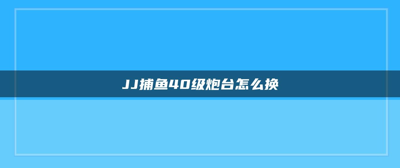 JJ捕鱼40级炮台怎么换