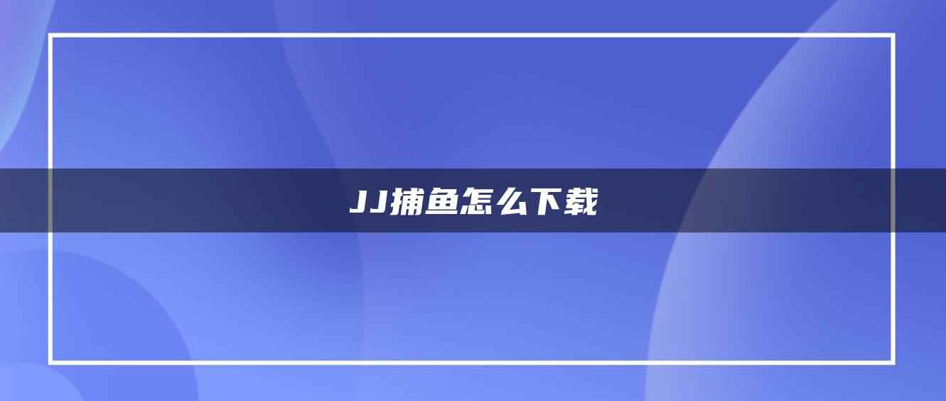 JJ捕鱼怎么下载