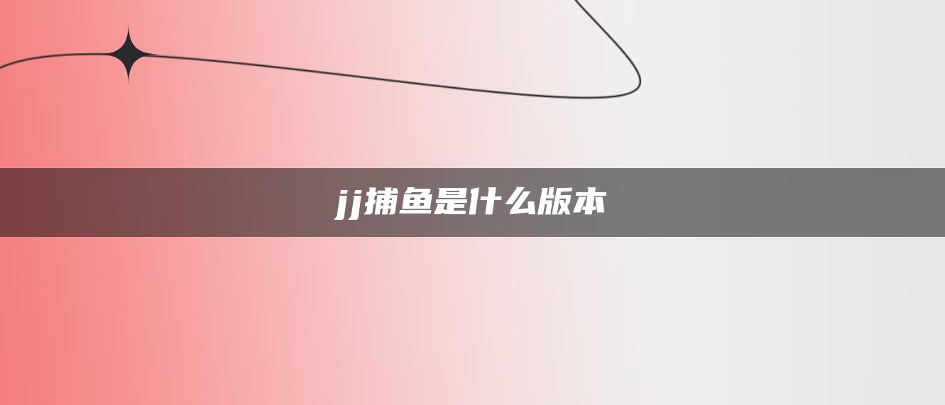 jj捕鱼是什么版本