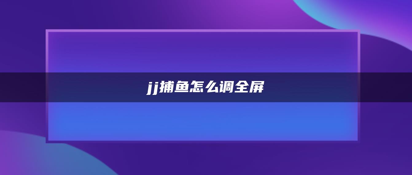 jj捕鱼怎么调全屏