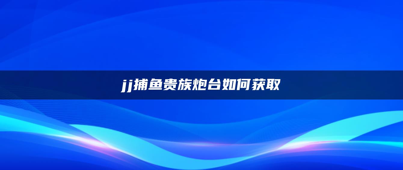 jj捕鱼贵族炮台如何获取