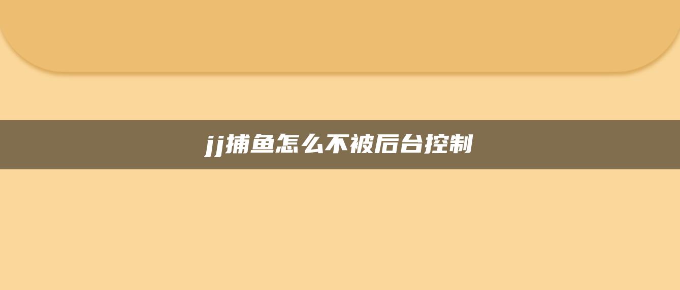 jj捕鱼怎么不被后台控制