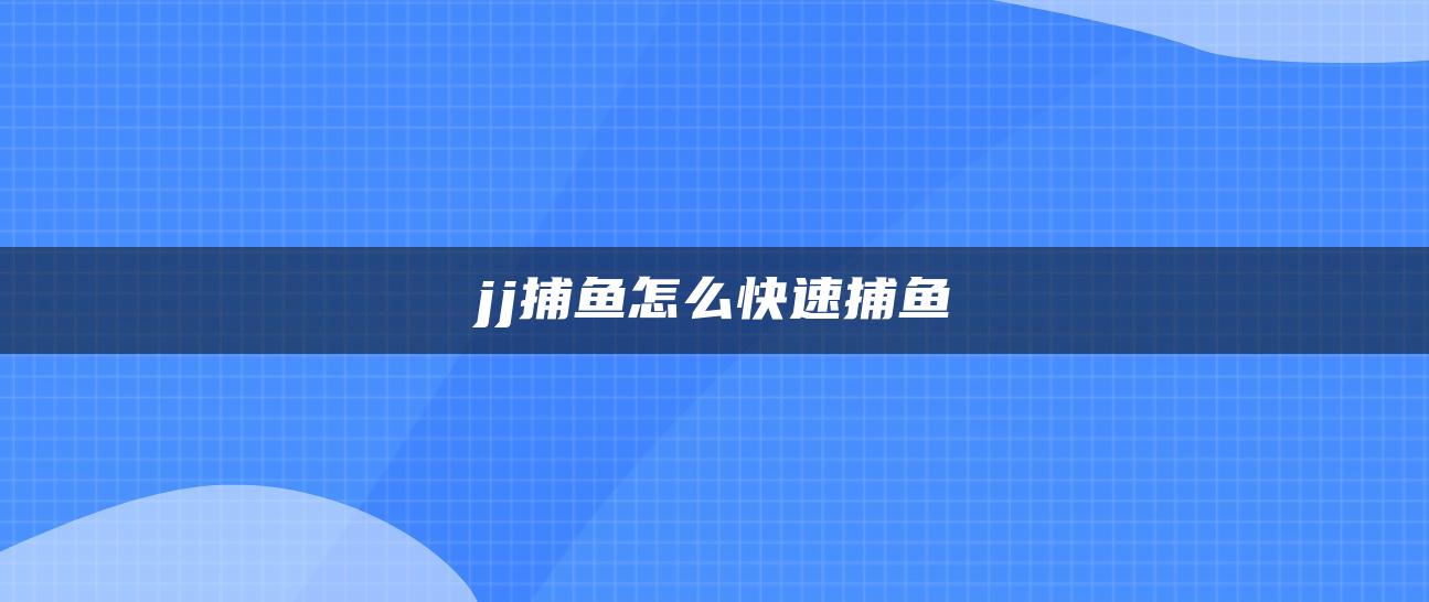 jj捕鱼怎么快速捕鱼