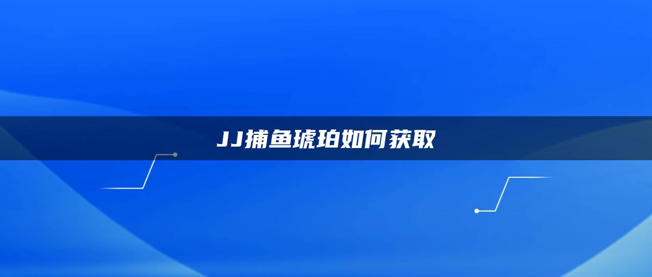 JJ捕鱼琥珀如何获取
