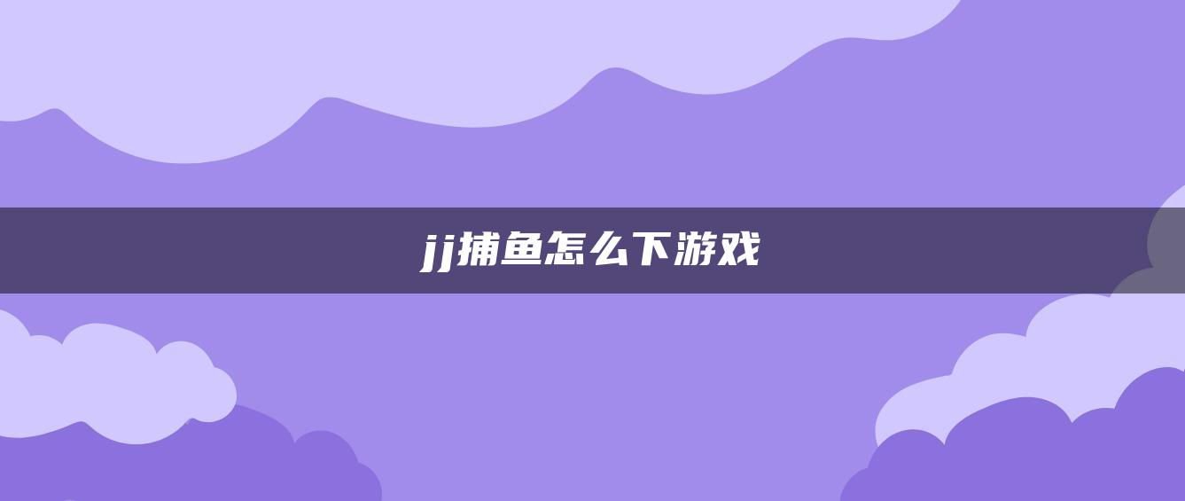 jj捕鱼怎么下游戏