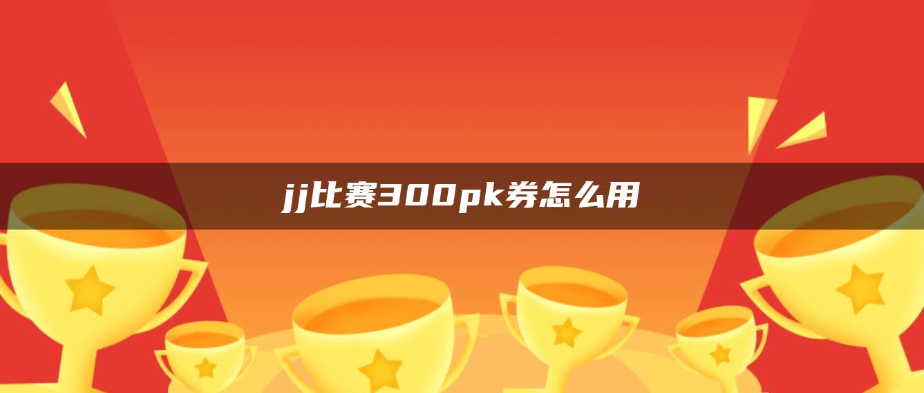 jj比赛300pk券怎么用
