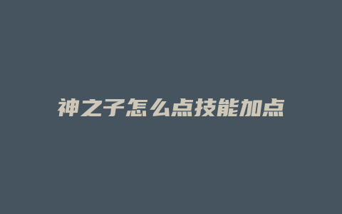 神之子怎么点技能加点缩略图 神之子怎么点技能加点