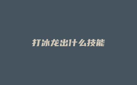 打冰龙出什么技能缩略图 打冰龙出什么技能