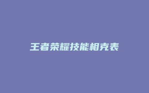 王者荣耀技能相克表缩略图 王者荣耀技能相克表