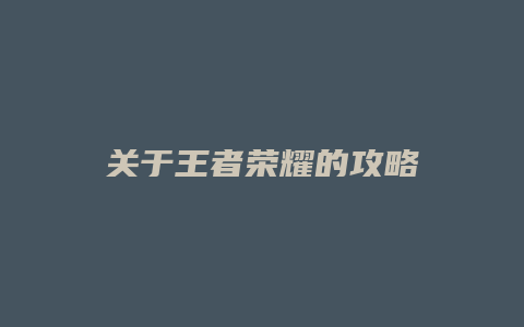 关于王者荣耀的攻略缩略图 关于王者荣耀的攻略