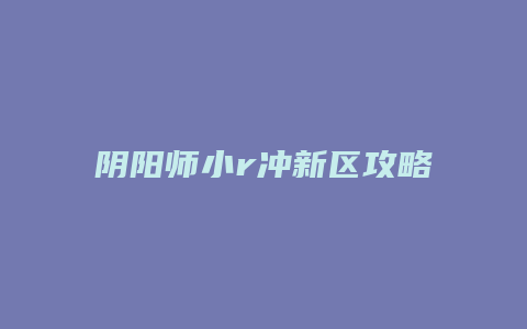 阴阳师小r冲新区攻略缩略图 阴阳师小r冲新区攻略