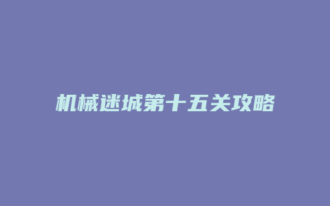 机械迷城第十五关攻略缩略图 机械迷城第十五关攻略