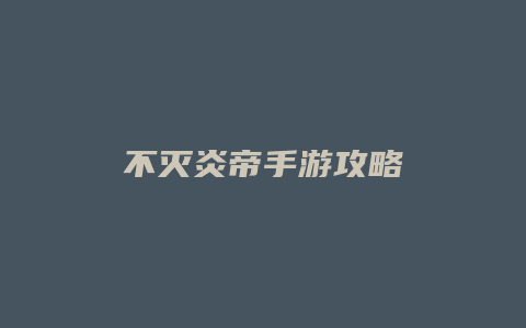 不灭炎帝手游攻略缩略图 不灭炎帝手游攻略