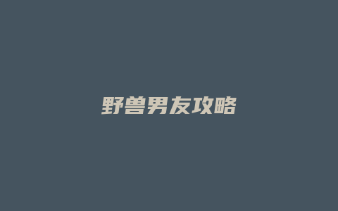 野兽男友攻略缩略图 野兽男友攻略