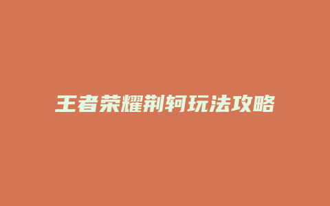 王者荣耀荆轲玩法攻略缩略图 王者荣耀荆轲玩法攻略