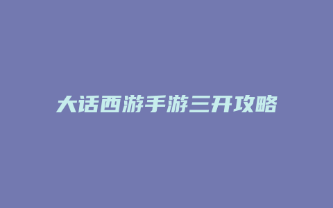 大话西游手游三开攻略缩略图 大话西游手游三开攻略