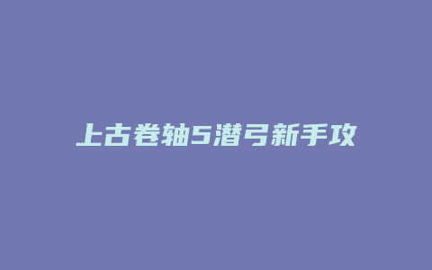 上古卷轴5潜弓新手攻略缩略图 上古卷轴5潜弓新手攻略