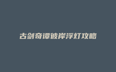古剑奇谭彼岸浮灯攻略缩略图 古剑奇谭彼岸浮灯攻略