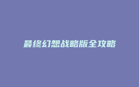 最终幻想战略版全攻略缩略图 最终幻想战略版全攻略