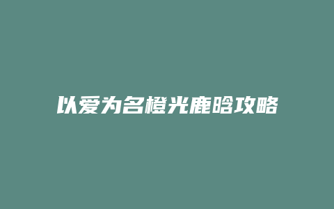 以爱为名橙光鹿晗攻略缩略图 以爱为名橙光鹿晗攻略