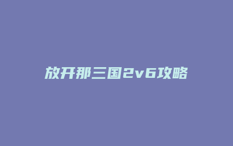 放开那三国2v6攻略缩略图 放开那三国2v6攻略