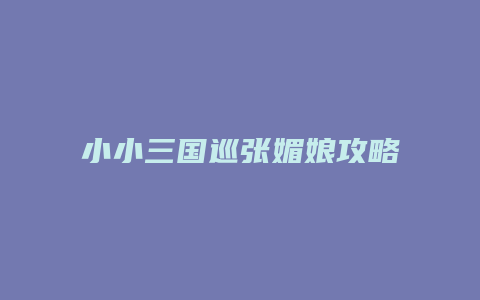 小小三国巡张媚娘攻略缩略图 小小三国巡张媚娘攻略